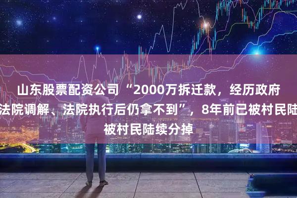 山东股票配资公司 “2000万拆迁款，经历政府发文、法院调解、法院执行后仍拿不到”，8年前已被村民陆续分掉