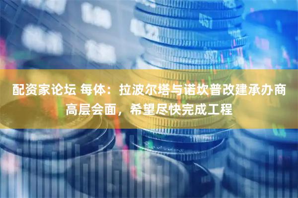 配资家论坛 每体：拉波尔塔与诺坎普改建承办商高层会面，希望尽快完成工程